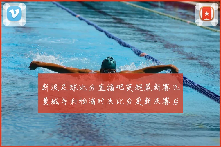 新浪足球比分直播吧英超最新赛况曼城与利物浦对决比分更新及赛后影响