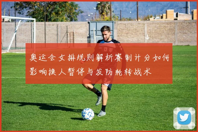 奥运会女排规则解析赛制计分如何影响换人暂停与发防轮转战术