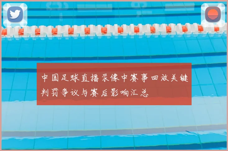 中国足球直播录像中赛事回放关键判罚争议与赛后影响汇总