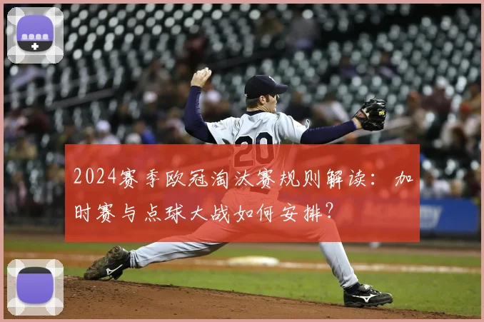 2024赛季欧冠淘汰赛规则解读:加时赛与点球大战如何安排?