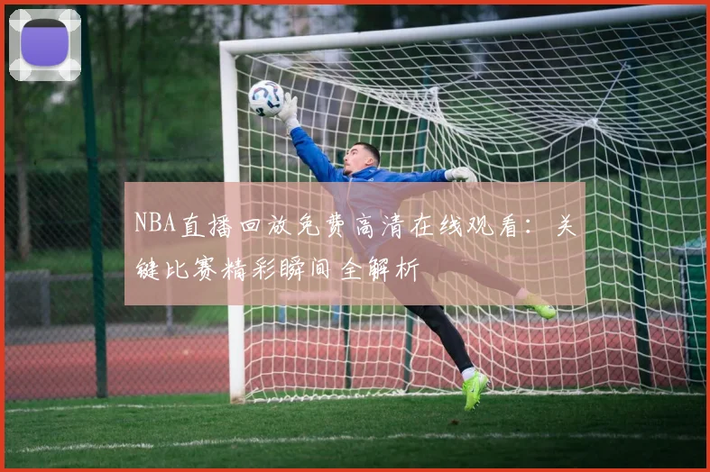 NBA直播回放免费高清在线观看：关键比赛精彩瞬间全解析