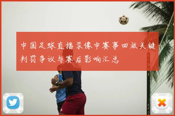 中国足球直播录像中赛事回放关键判罚争议与赛后影响汇总