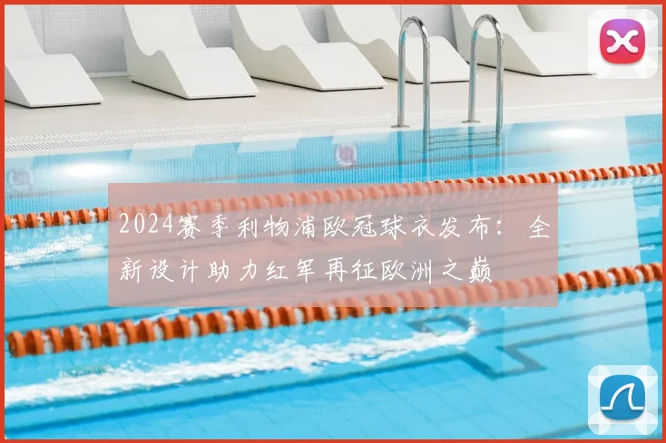 2024赛季利物浦欧冠球衣发布：全新设计助力红军再征欧洲之巅