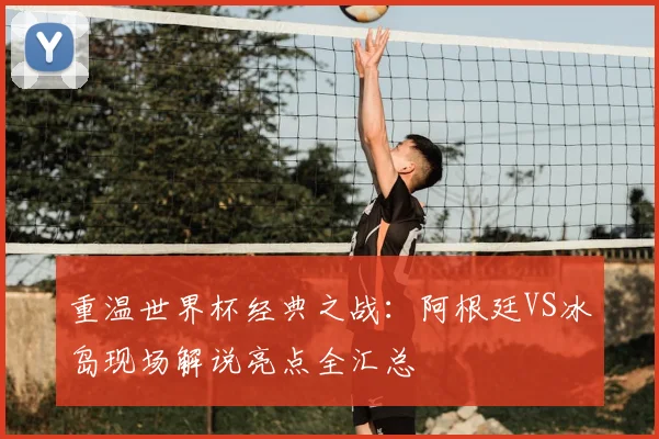 重温世界杯经典之战：阿根廷VS冰岛现场解说亮点全汇总