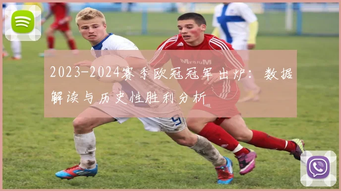 2023-2024赛季欧冠冠军出炉：数据解读与历史性胜利分析