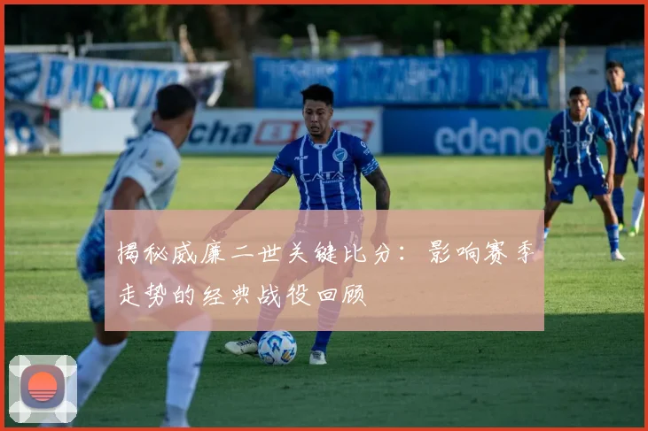 揭秘威廉二世关键比分：影响赛季走势的经典战役回顾