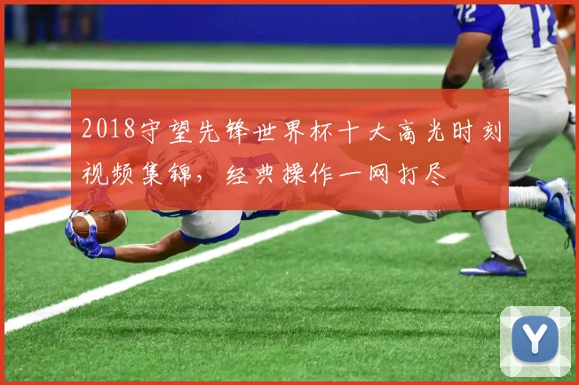 2018守望先锋世界杯十大高光时刻视频集锦,经典操作一网打尽