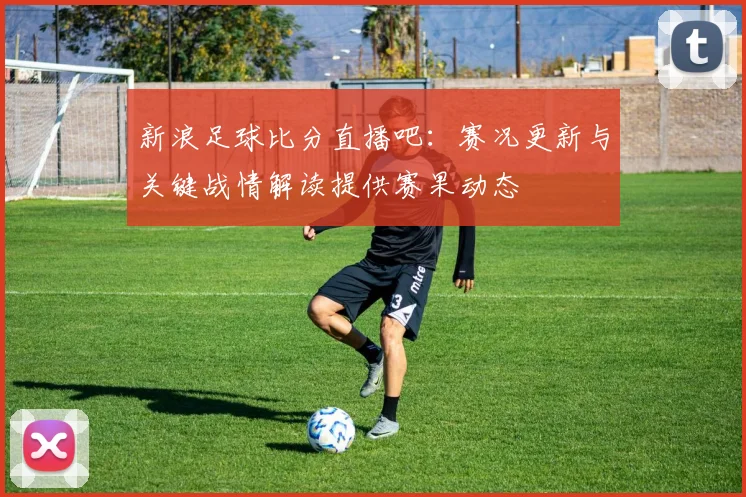 新浪足球比分直播吧:赛况更新与关键战情解读提供赛果动态