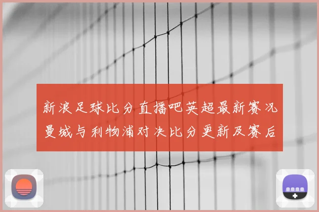 新浪足球比分直播吧英超最新赛况曼城与利物浦对决比分更新及赛后影响