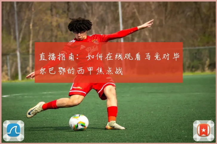 直播指南:如何在线观看马竞对毕尔巴鄂的西甲焦点战
