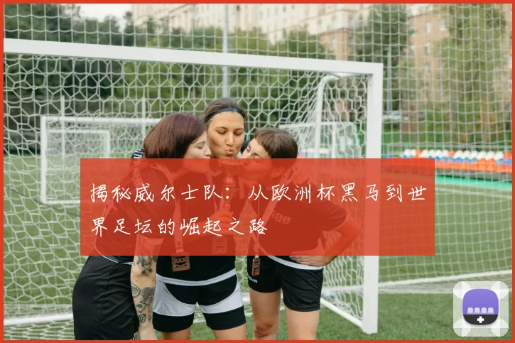 揭秘威尔士队：从欧洲杯黑马到世界足坛的崛起之路