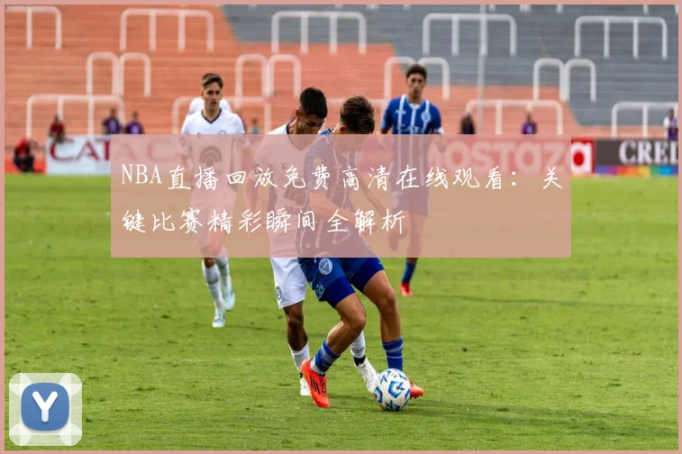 NBA直播回放免费高清在线观看:关键比赛精彩瞬间全解析