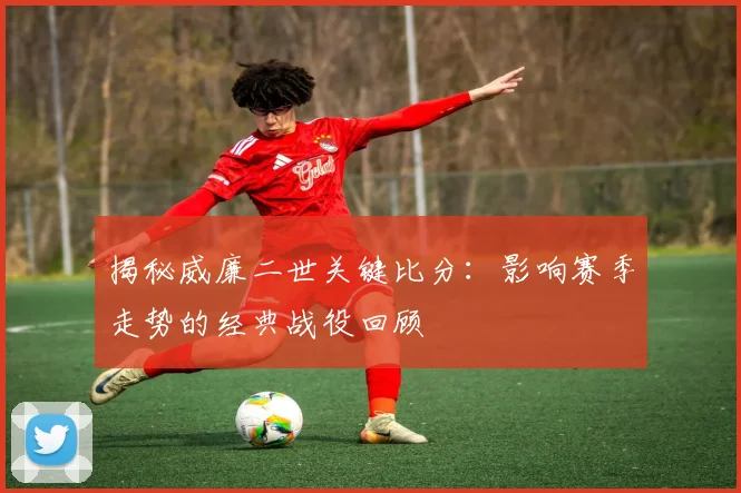 揭秘威廉二世关键比分:影响赛季走势的经典战役回顾