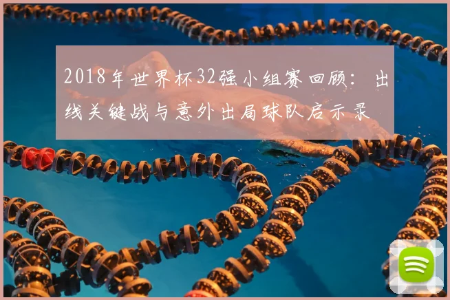 2018年世界杯32强小组赛回顾：出线关键战与意外出局球队启示录