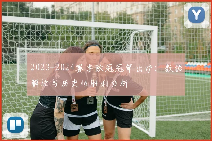 2023-2024赛季欧冠冠军出炉：数据解读与历史性胜利分析