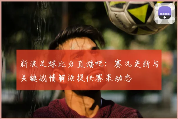 新浪足球比分直播吧:赛况更新与关键战情解读提供赛果动态