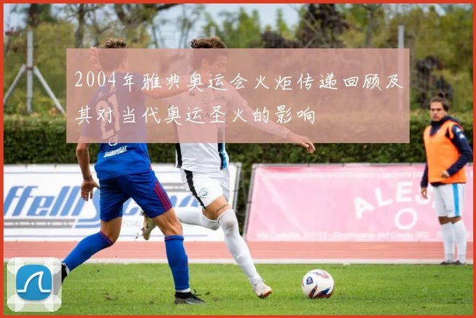 2004年雅典奥运会火炬传递回顾及其对当代奥运圣火的影响