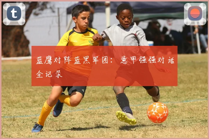 蓝鹰对阵蓝黑军团：意甲强强对话全记录