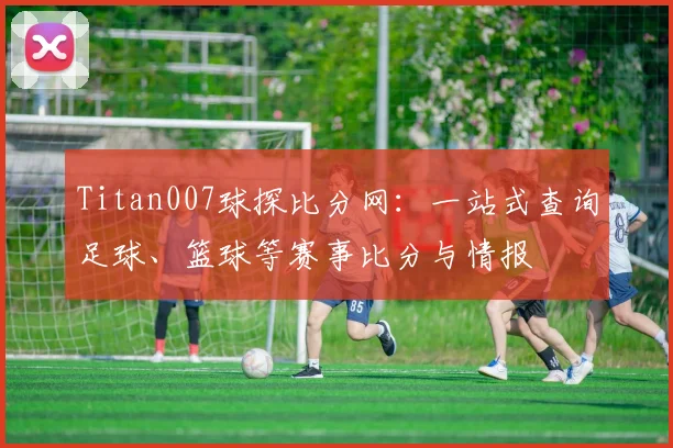 Titan007球探比分网：一站式查询足球、篮球等赛事比分与情报