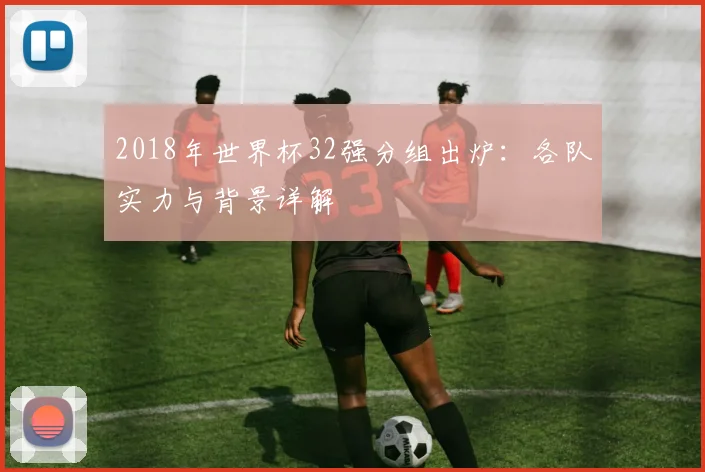 2018年世界杯32强分组出炉：各队实力与背景详解