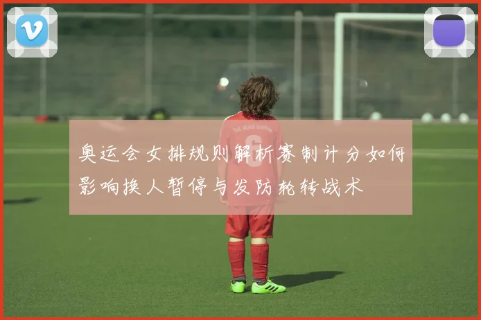 奥运会女排规则解析赛制计分如何影响换人暂停与发防轮转战术