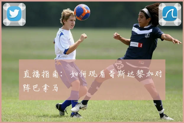直播指南：如何观看哥斯达黎加对阵巴拿马