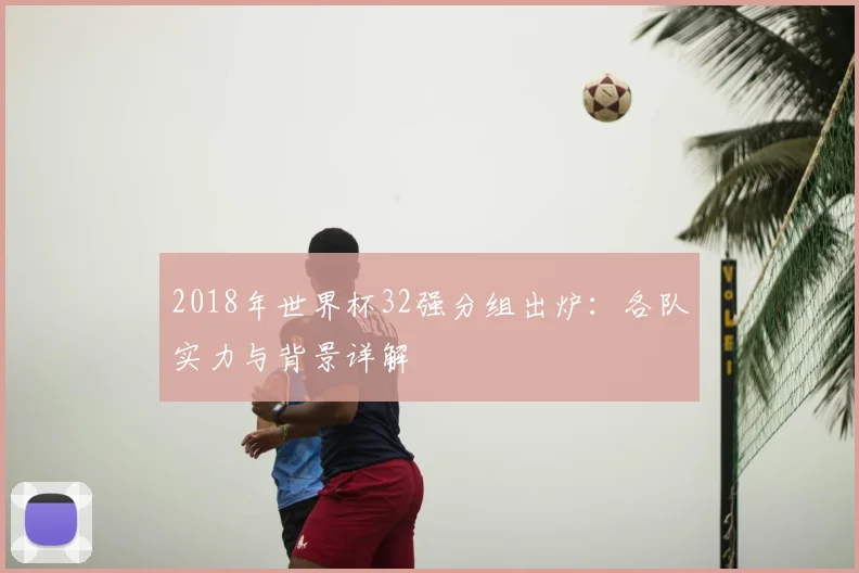 2018年世界杯32强分组出炉:各队实力与背景详解