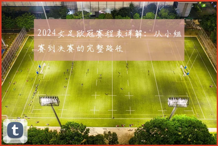 2024女足欧冠赛程表详解：从小组赛到决赛的完整路径