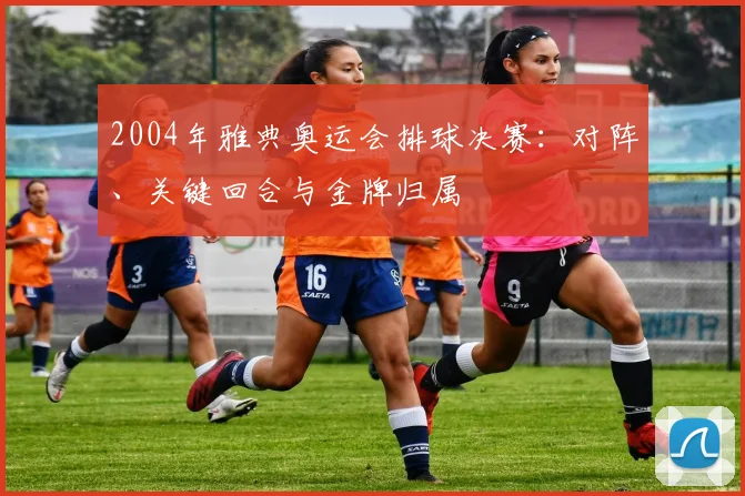 2004年雅典奥运会排球决赛:对阵、关键回合与金牌归属