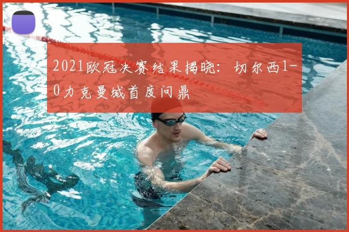 2021欧冠决赛结果揭晓：切尔西1-0力克曼城首度问鼎