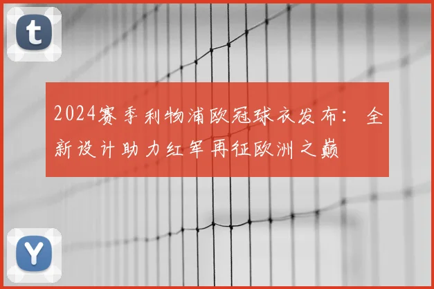 2024赛季利物浦欧冠球衣发布：全新设计助力红军再征欧洲之巅