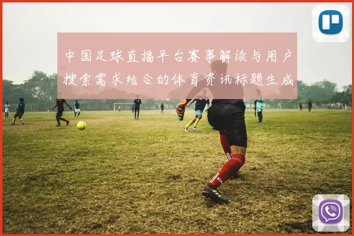 中国足球直播平台赛事解读与用户搜索需求结合的体育资讯标题生成