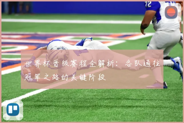 世界杯晋级赛程全解析:各队通往冠军之路的关键阶段