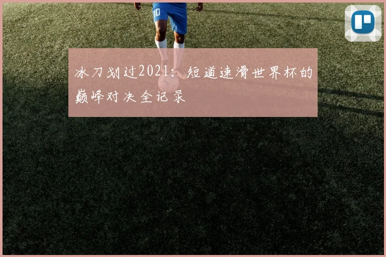 冰刀划过2021：短道速滑世界杯的巅峰对决全记录