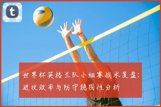 世界杯英格兰队小组赛战术复盘：进攻效率与防守稳固性分析