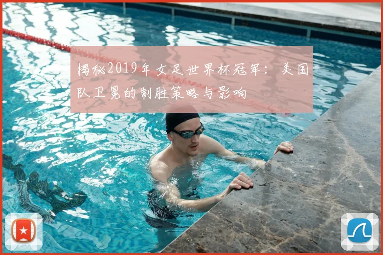 揭秘2019年女足世界杯冠军：美国队卫冕的制胜策略与影响