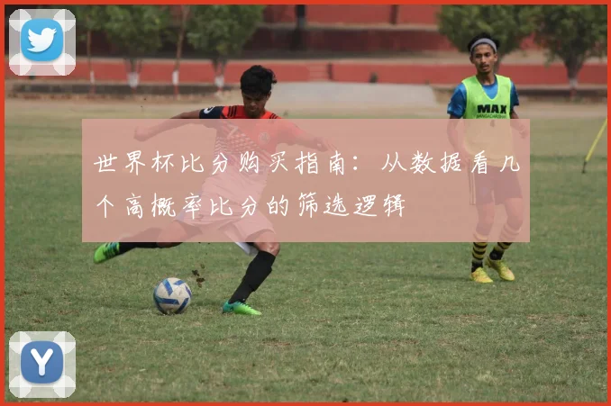 世界杯比分购买指南:从数据看几个高概率比分的筛选逻辑