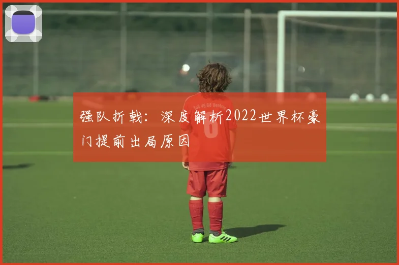 强队折戟：深度解析2022世界杯豪门提前出局原因