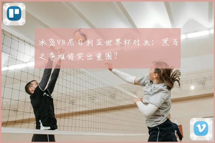 冰岛vs尼日利亚世界杯对决：黑马之争谁将突出重围？