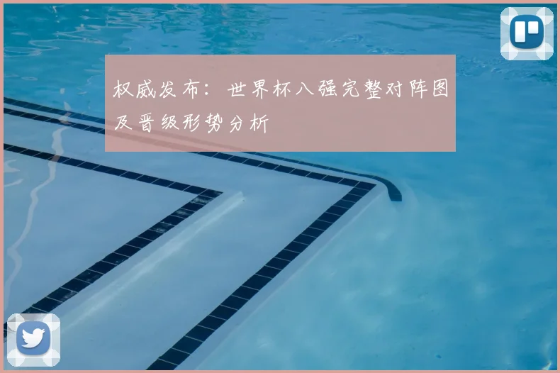 权威发布：世界杯八强完整对阵图及晋级形势分析