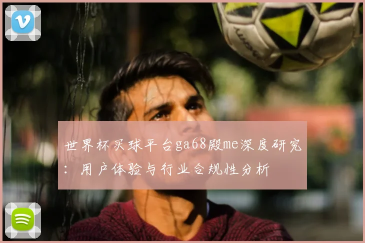 世界杯买球平台ga68殿me深度研究：用户体验与行业合规性分析
