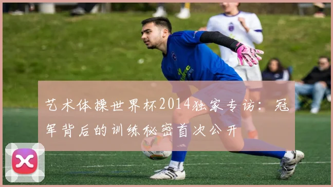 艺术体操世界杯2014独家专访：冠军背后的训练秘密首次公开