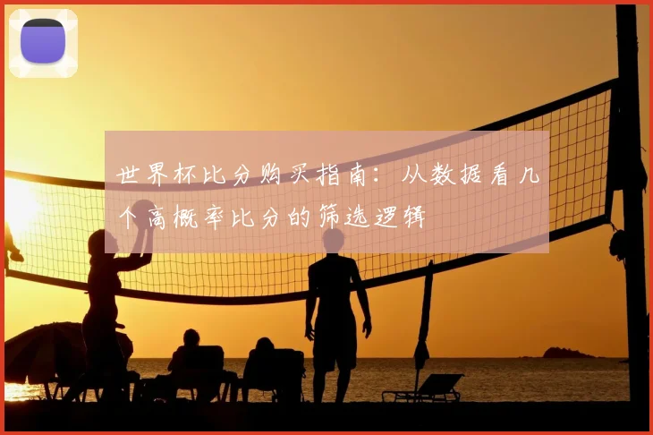 世界杯比分购买指南:从数据看几个高概率比分的筛选逻辑