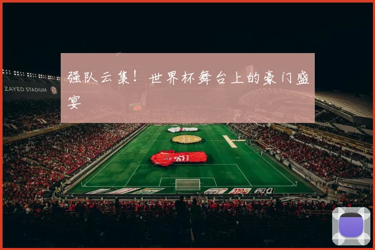 强队云集！世界杯舞台上的豪门盛宴