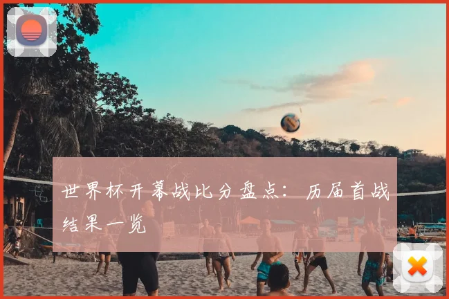 世界杯开幕战比分盘点：历届首战结果一览