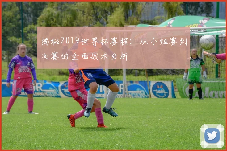 揭秘2019世界杯赛程：从小组赛到决赛的全面战术分析