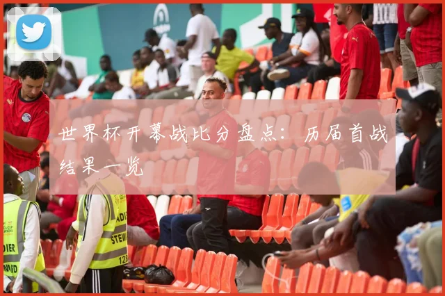 世界杯开幕战比分盘点：历届首战结果一览