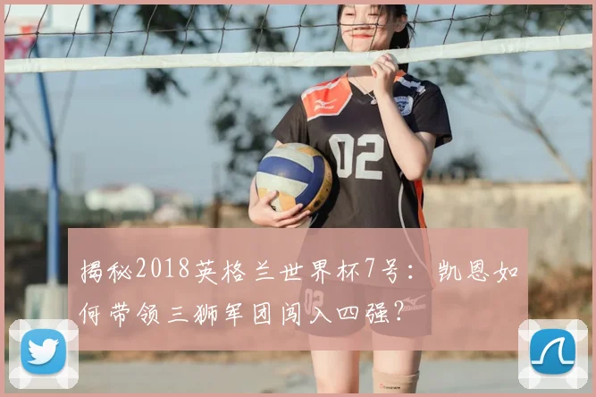 揭秘2018英格兰世界杯7号：凯恩如何带领三狮军团闯入四强？