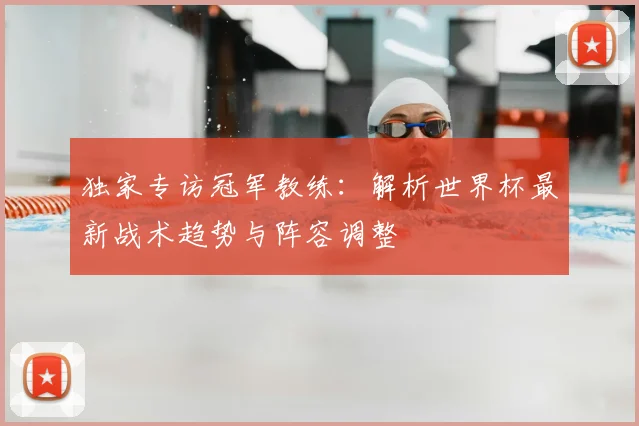 独家专访冠军教练:解析世界杯最新战术趋势与阵容调整