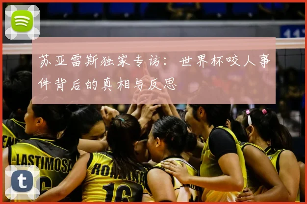 苏亚雷斯独家专访：世界杯咬人事件背后的真相与反思